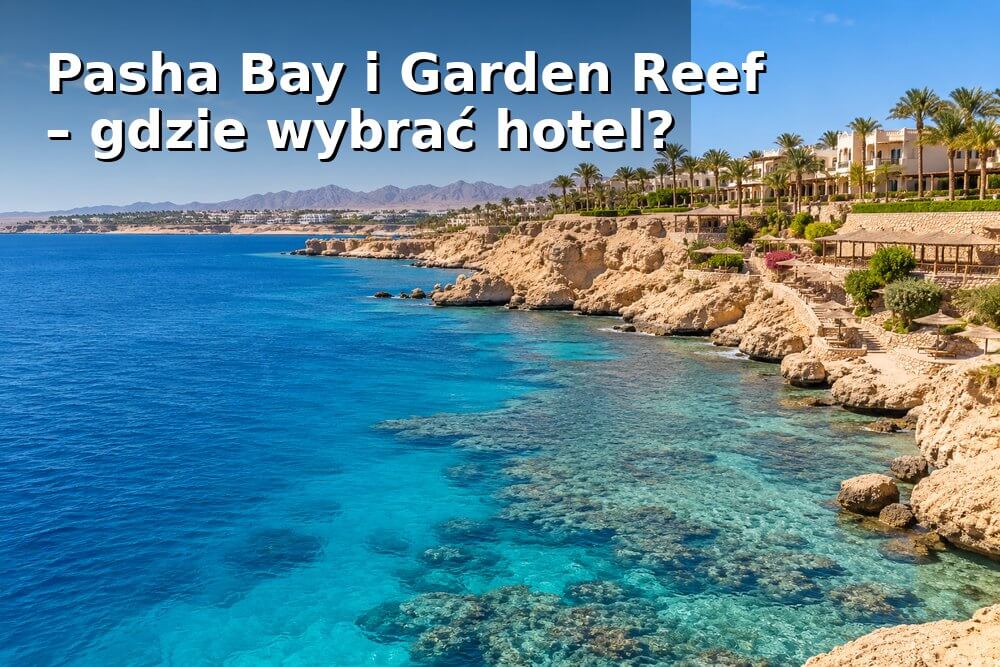 Pasha Bay i Garden Reef – gdzie wybrać hotel w Sharm el Sheikh?